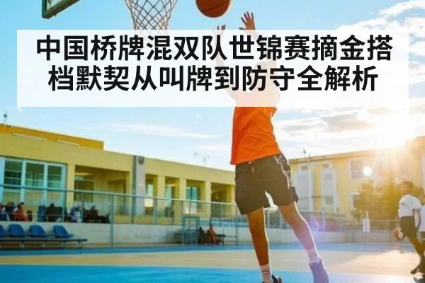 中国桥牌混双队世锦赛摘金搭档默契从叫牌到防守全解析 - Xingkong