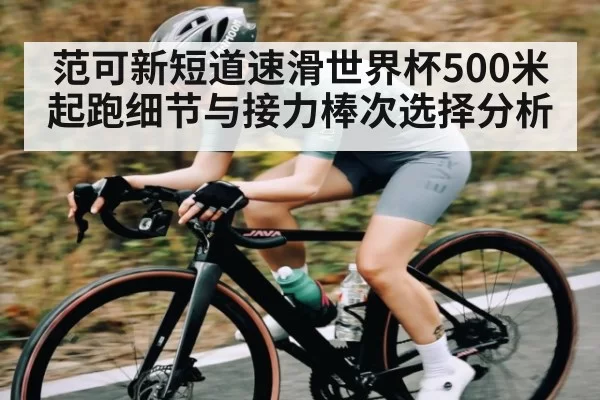 范可新短道速滑世界杯500米起跑细节与接力棒次选择分析 - Xingkong